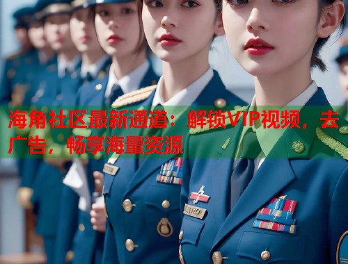 海角社区最新通道:解锁VIP视频,去广告,畅享海量资源 第1张 海角社区最新通道:解锁VIP视频,去广告,畅享海量资源 第1张