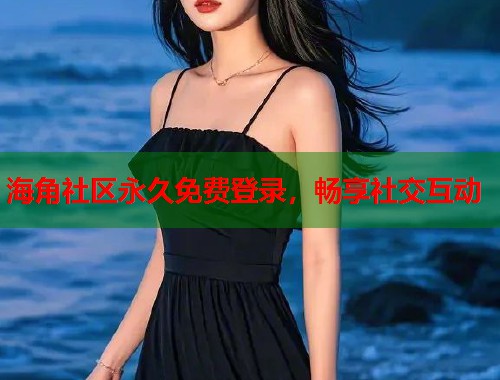 海角社区永久免费登录,畅享社交互动 第1张 海角社区永久免费登录,畅享社交互动 第1张