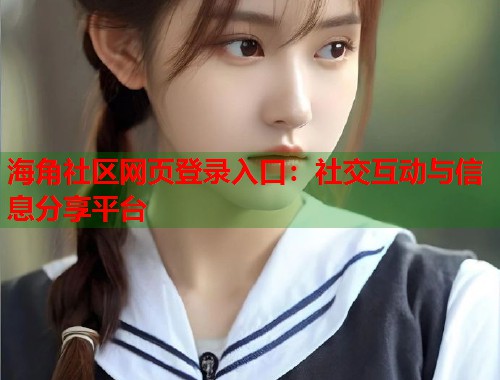 海角社区网页登录入口:社交互动与信息分享平台 第1张 海角社区网页登录入口:社交互动与信息分享平台 第1张