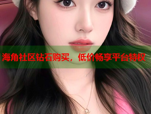 海角社区钻石购买,低价畅享平台特权 第1张 海角社区钻石购买,低价畅享平台特权 第1张