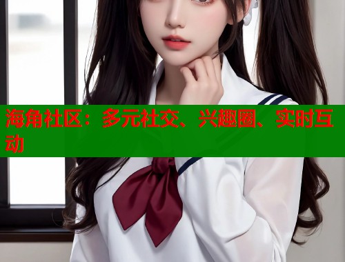 海角社区:多元社交、兴趣圈、实时互动 第2张 海角社区:多元社交、兴趣圈、实时互动 第2张