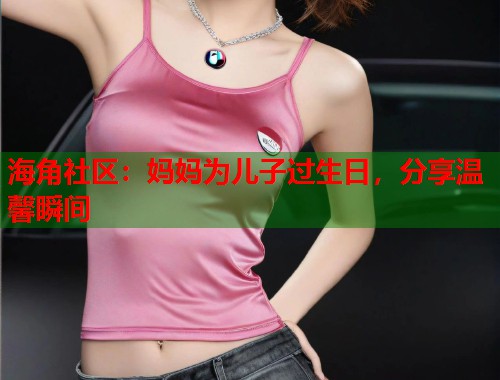 海角社区:妈妈为儿子过生日,分享温馨瞬间 第1张 海角社区:妈妈为儿子过生日,分享温馨瞬间 第1张