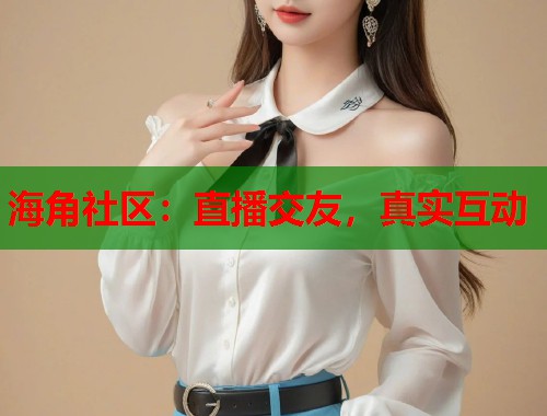 海角社区:直播交友,真实互动 第1张 海角社区:直播交友,真实互动 第1张