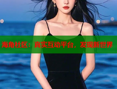 海角社区:真实互动平台,发现新世界 第1张 海角社区:真实互动平台,发现新世界 第1张