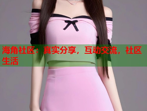 海角社区:真实分享,互动交流,社区生活 第1张 海角社区:真实分享,互动交流,社区生活 第1张
