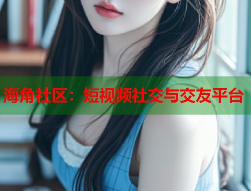 海角社区:短视频社交与交友平台 第1张 海角社区:短视频社交与交友平台 第1张