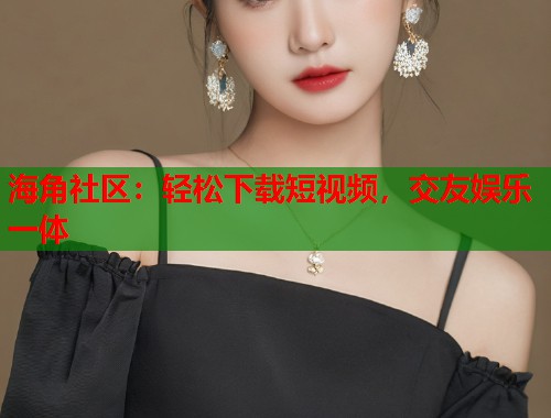 海角社区:轻松下载短视频,交友娱乐一体 第1张 海角社区:轻松下载短视频,交友娱乐一体 第1张