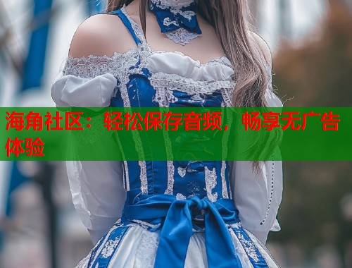 海角社区:轻松保存音频,畅享无广告体验 第1张 海角社区:轻松保存音频,畅享无广告体验 第1张