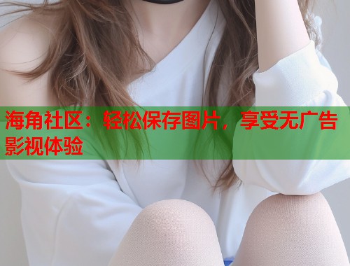 海角社区:轻松保存图片,享受无广告影视体验 第2张 海角社区:轻松保存图片,享受无广告影视体验 第2张