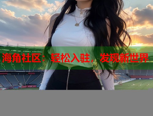 海角社区:轻松入驻,发现新世界 第1张 海角社区:轻松入驻,发现新世界 第1张