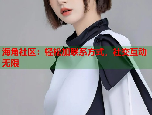 海角社区：轻松加联系方式，社交互动无限  第1张