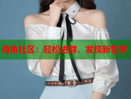 海角社区:轻松进群,发现新世界 第1张 海角社区:轻松进群,发现新世界 第1张