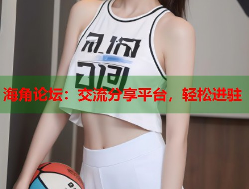 海角论坛:交流分享平台,轻松进驻 第1张 海角论坛:交流分享平台,轻松进驻 第1张