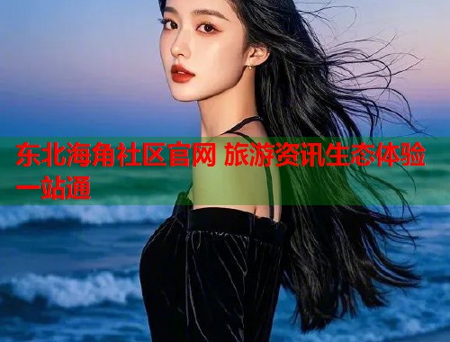 东北海角社区官网 旅游资讯生态体验一站通 第2张 东北海角社区官网 旅游资讯生态体验一站通 第2张