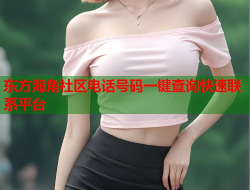 东方海角社区电话号码一键查询快速联系平台 第1张 东方海角社区电话号码一键查询快速联系平台 第1张