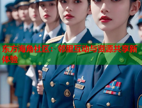 东方海角社区:邻里互动与资源共享新体验 第1张 东方海角社区:邻里互动与资源共享新体验 第1张