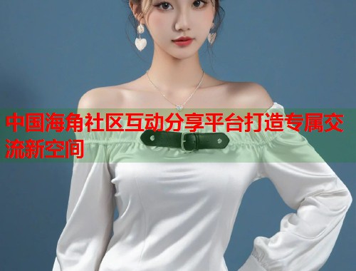 中国海角社区互动分享平台打造专属交流新空间 第1张 中国海角社区互动分享平台打造专属交流新空间 第1张