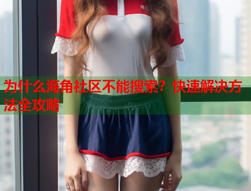 为什么海角社区不能搜索?快速解决方法全攻略 第1张 为什么海角社区不能搜索?快速解决方法全攻略 第1张
