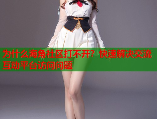 为什么海角社区打不开?快速解决交流互动平台访问问题 第2张 为什么海角社区打不开?快速解决交流互动平台访问问题 第2张