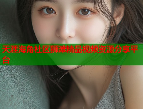 天涯海角社区狮滩精品视频资源分享平台 第1张 天涯海角社区狮滩精品视频资源分享平台 第1张