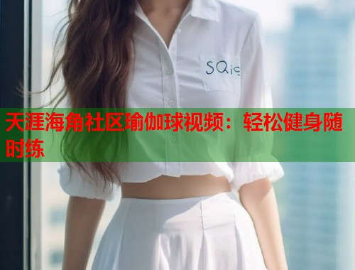 天涯海角社区瑜伽球视频:轻松健身随时练 第1张 天涯海角社区瑜伽球视频:轻松健身随时练 第1张