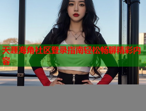 天涯海角社区登录指南轻松畅聊精彩内容 第1张 天涯海角社区登录指南轻松畅聊精彩内容 第1张