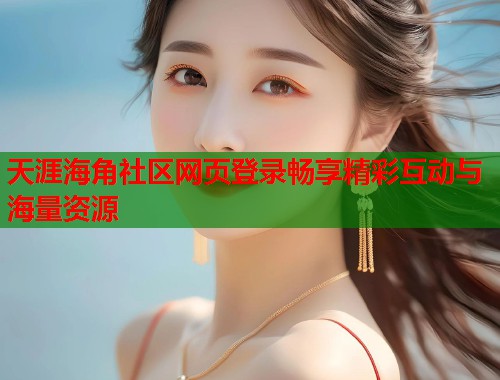 天涯海角社区网页登录畅享精彩互动与海量资源 第1张 天涯海角社区网页登录畅享精彩互动与海量资源 第1张