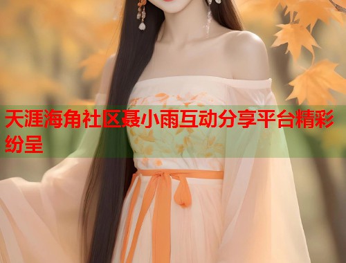 天涯海角社区聂小雨互动分享平台精彩纷呈 第1张 天涯海角社区聂小雨互动分享平台精彩纷呈 第1张