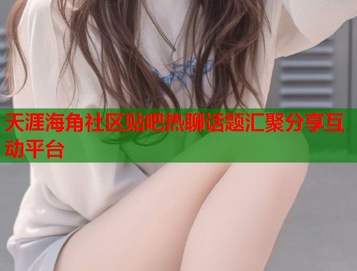 天涯海角社区贴吧热聊话题汇聚分享互动平台 第1张 天涯海角社区贴吧热聊话题汇聚分享互动平台 第1张