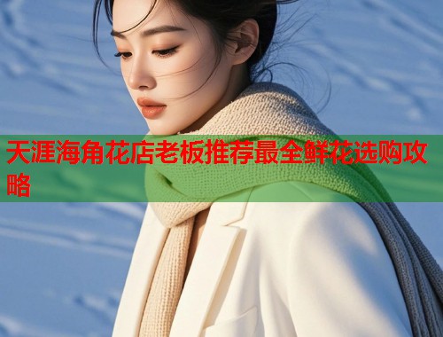天涯海角花店老板推荐最全鲜花选购攻略  第1张