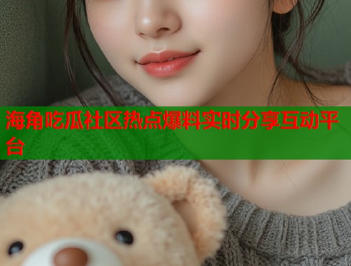 海角吃瓜社区热点爆料实时分享互动平台 第1张 海角吃瓜社区热点爆料实时分享互动平台 第1张