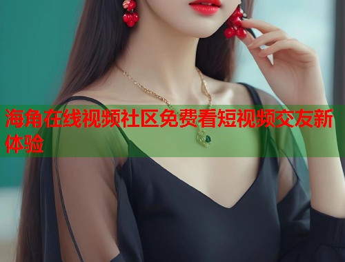 海角在线视频社区免费看短视频交友新体验 第1张 海角在线视频社区免费看短视频交友新体验 第1张