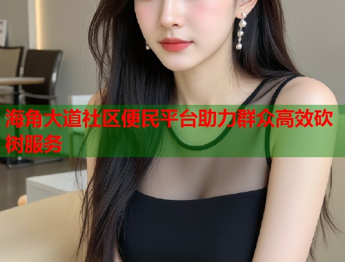 海角大道社区便民平台助力群众高效砍树服务  第1张