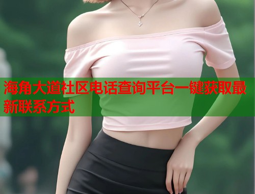 海角大道社区电话查询平台一键获取最新联系方式 第2张 海角大道社区电话查询平台一键获取最新联系方式 第2张