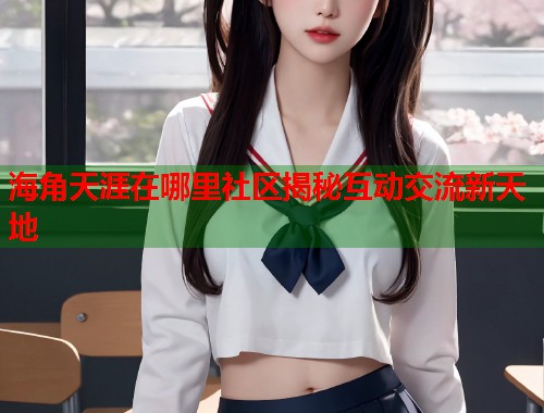 海角天涯在哪里社区揭秘互动交流新天地 第1张 海角天涯在哪里社区揭秘互动交流新天地 第1张