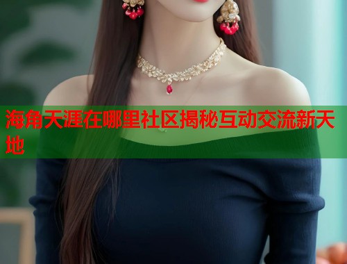 海角天涯在哪里社区揭秘互动交流新天地 第2张 海角天涯在哪里社区揭秘互动交流新天地 第2张