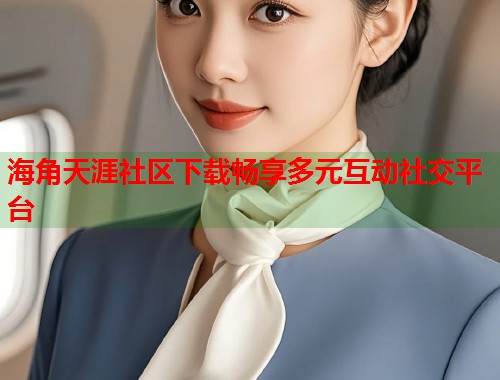 海角天涯社区下载畅享多元互动社交平台 第1张 海角天涯社区下载畅享多元互动社交平台 第1张