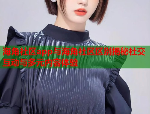 海角社区app与海角社区区别揭秘社交互动与多元内容体验 第1张 海角社区app与海角社区区别揭秘社交互动与多元内容体验 第1张