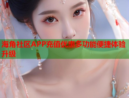 海角社区APP充值优惠多功能便捷体验升级 第2张 海角社区APP充值优惠多功能便捷体验升级 第2张