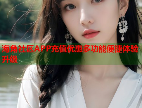 海角社区APP充值优惠多功能便捷体验升级 第1张 海角社区APP充值优惠多功能便捷体验升级 第1张