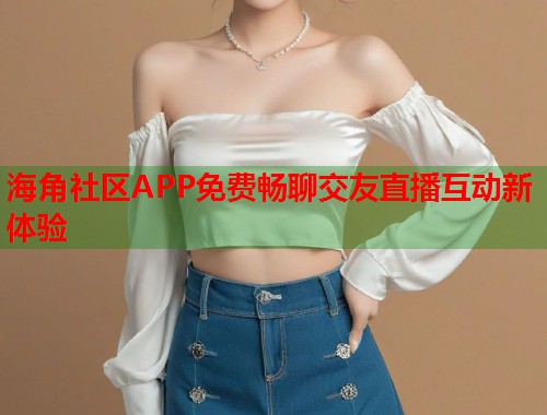 海角社区APP免费畅聊交友直播互动新体验 第2张 海角社区APP免费畅聊交友直播互动新体验 第2张