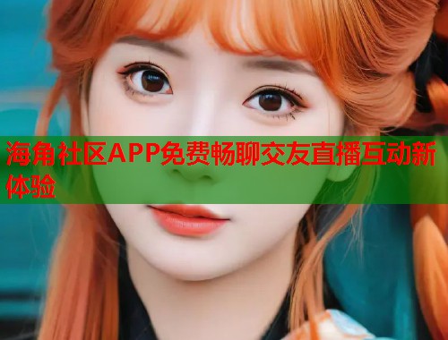 海角社区APP免费畅聊交友直播互动新体验 第1张 海角社区APP免费畅聊交友直播互动新体验 第1张
