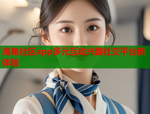 海角社区app多元互动兴趣社交平台新体验 第1张 海角社区app多元互动兴趣社交平台新体验 第1张