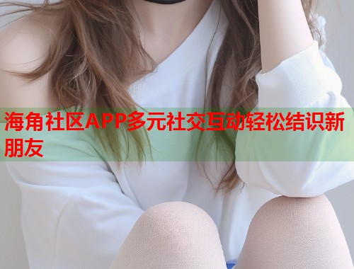 海角社区APP多元社交互动轻松结识新朋友 第1张 海角社区APP多元社交互动轻松结识新朋友 第1张