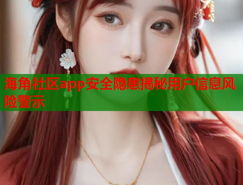 海角社区app安全隐患揭秘用户信息风险警示 第1张 海角社区app安全隐患揭秘用户信息风险警示 第1张