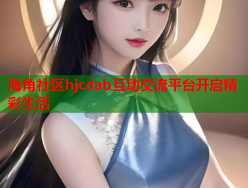 海角社区hjcdab互动交流平台开启精彩生活 第1张 海角社区hjcdab互动交流平台开启精彩生活 第1张