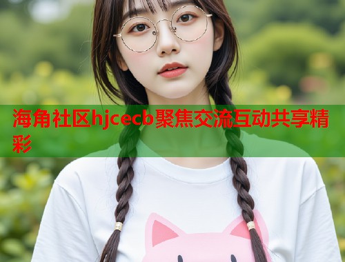 海角社区hjcecb聚焦交流互动共享精彩 第1张 海角社区hjcecb聚焦交流互动共享精彩 第1张