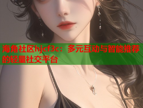海角社区hjcf3c:多元互动与智能推荐的轻量社交平台 第1张 海角社区hjcf3c:多元互动与智能推荐的轻量社交平台 第1张