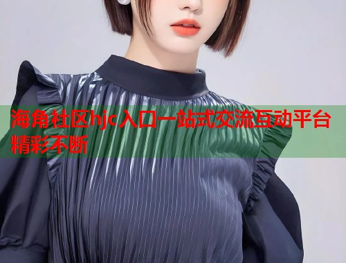 海角社区hjc入口一站式交流互动平台精彩不断 第2张 海角社区hjc入口一站式交流互动平台精彩不断 第2张