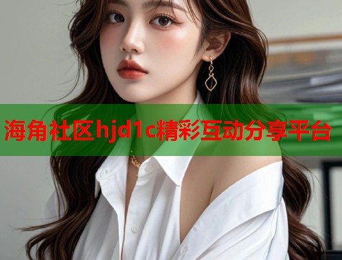 海角社区hjd1c精彩互动分享平台 第2张 海角社区hjd1c精彩互动分享平台 第2张